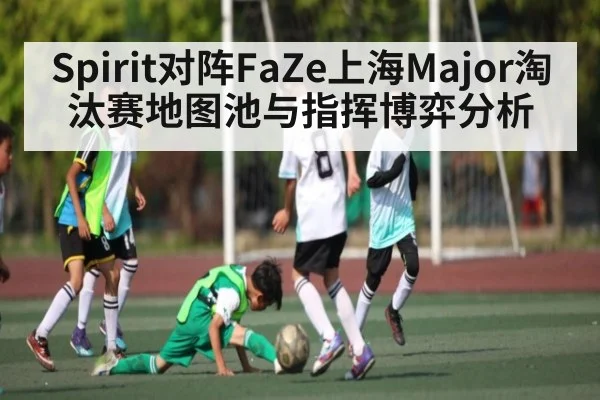 Spirit对阵FaZe上海Major淘汰赛地图池与指挥博弈分析 | kaiyun