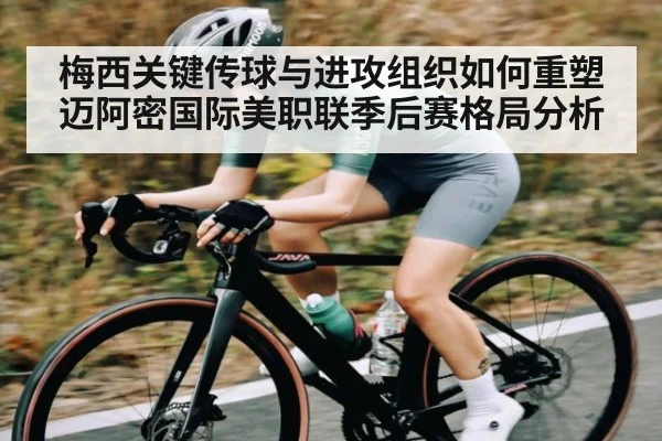 梅西关键传球与进攻组织如何重塑迈阿密国际美职联季后赛格局分析（kaiyun sports）