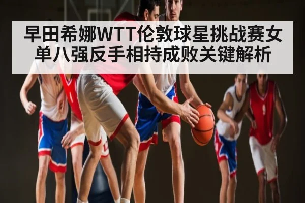 早田希娜WTT伦敦球星挑战赛女单八强反手相持成败关键解析 | kaiyun