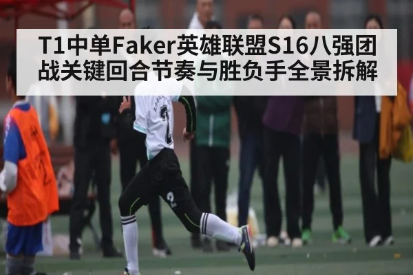 T1中单Faker英雄联盟S16八强团战关键回合节奏与胜负手全景拆解