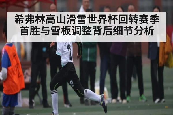 希弗林高山滑雪世界杯回转赛季首胜与雪板调整背后细节分析 | kaiyun sports