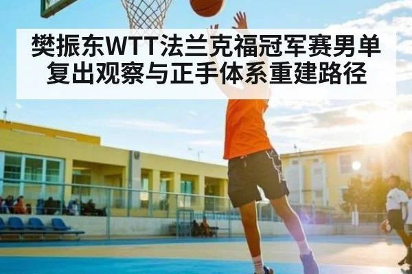 樊振东WTT法兰克福冠军赛男单复出观察与正手体系重建路径 | kaiyun sports